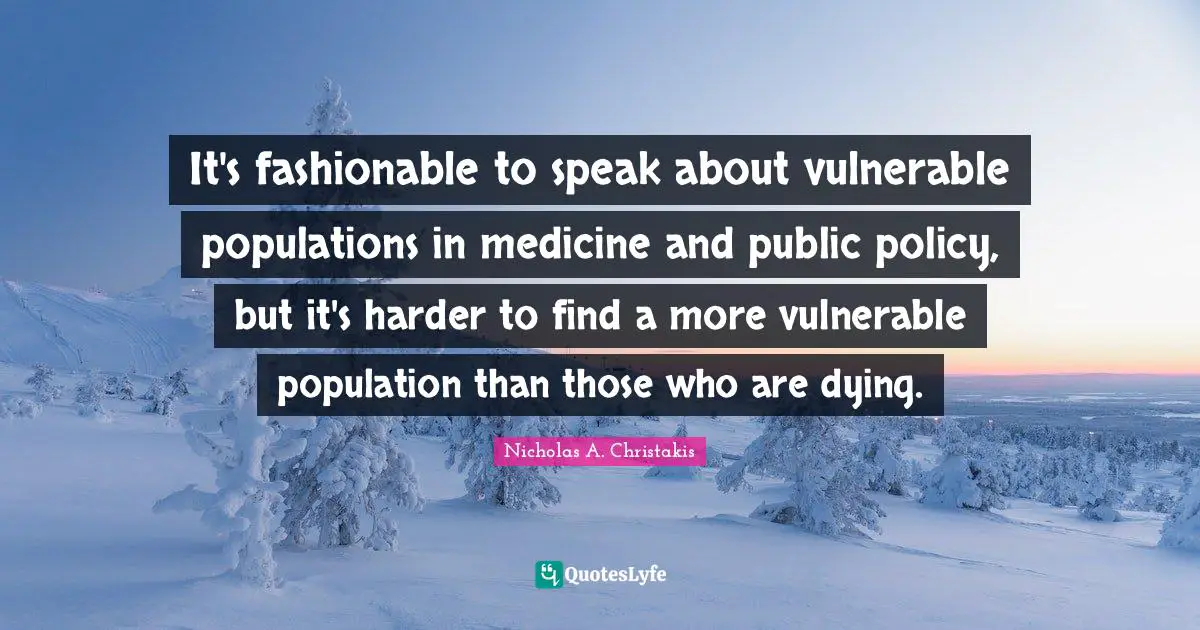 Public Policy Quotes: "It's fashionable to speak about vulnerable populations in medicine and public policy, but it's harder to find a more vulnerable population than those who are dying."