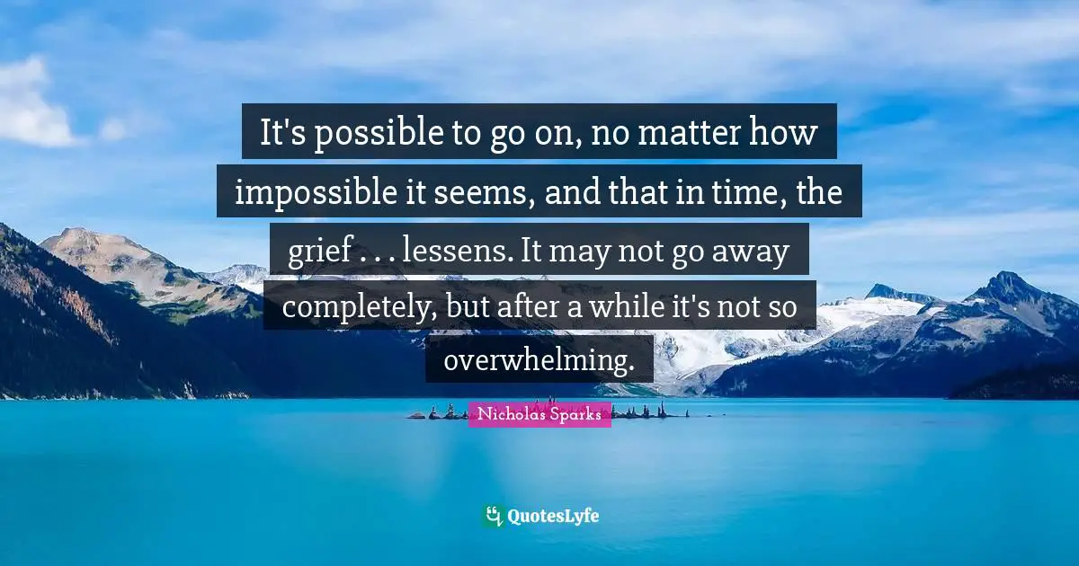 Overwhelming Quotes: "It's possible to go on, no matter how impossible it seems, and that in time, the grief . . . lessens. It may not go away completely, but after a while it's not so overwhelming."