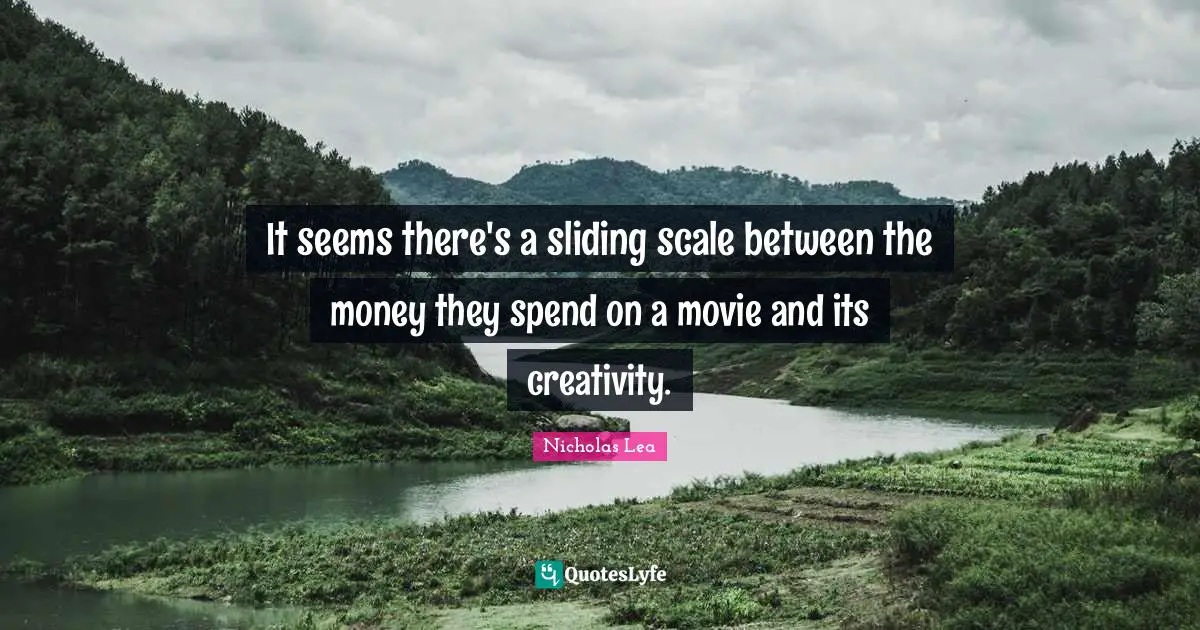 Nicholas Lea Quotes: "It seems there's a sliding scale between the money they spend on a movie and its creativity."