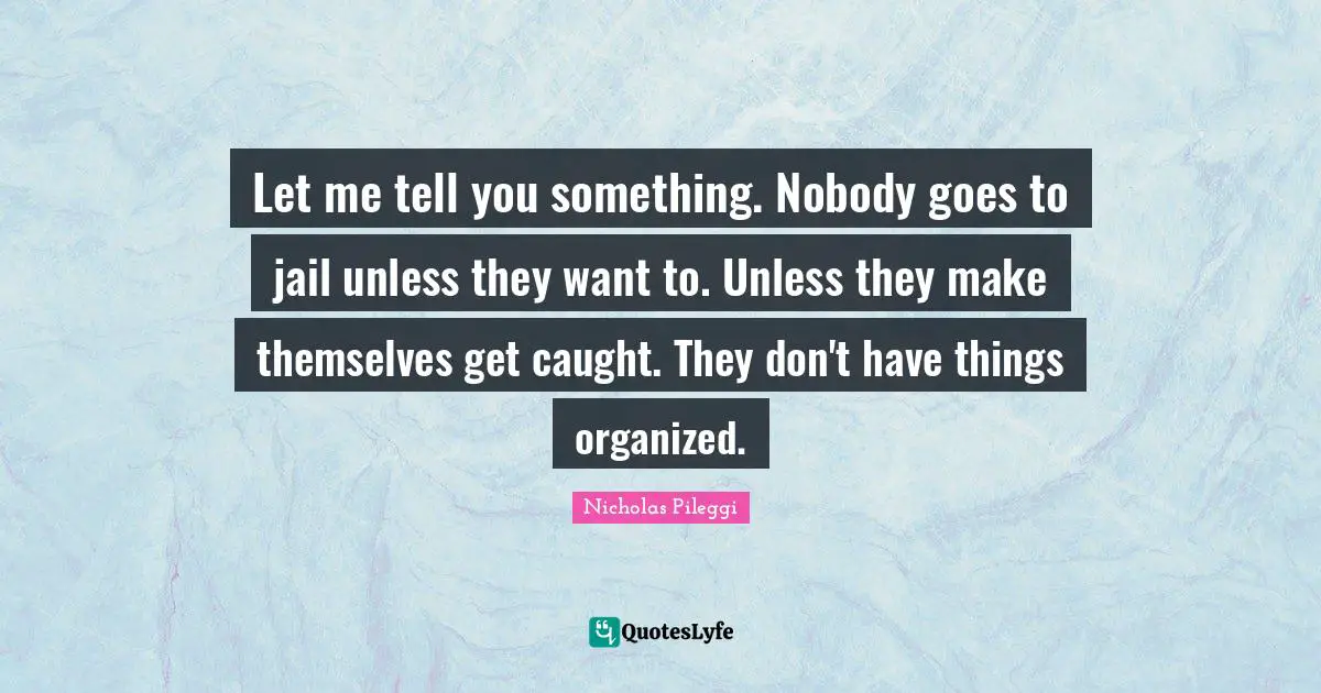 Let me tell you something. Nobody goes to jail unless they want to. Unless they make themselves get caught. They don't have things organized.