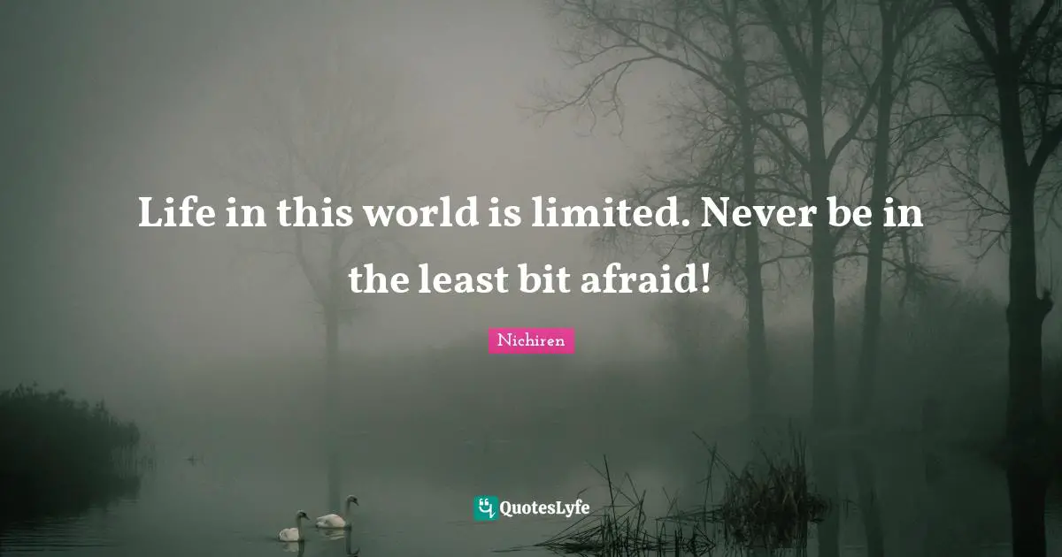 Life in this world is limited. Never be in the least bit afraid!
