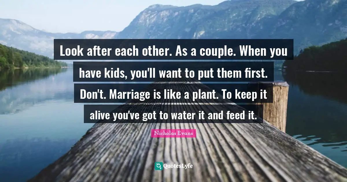 Look after each other. As a couple. When you have kids, you'll want to put them first. Don't. Marriage is like a plant. To keep it alive you've got to water it and feed it.
