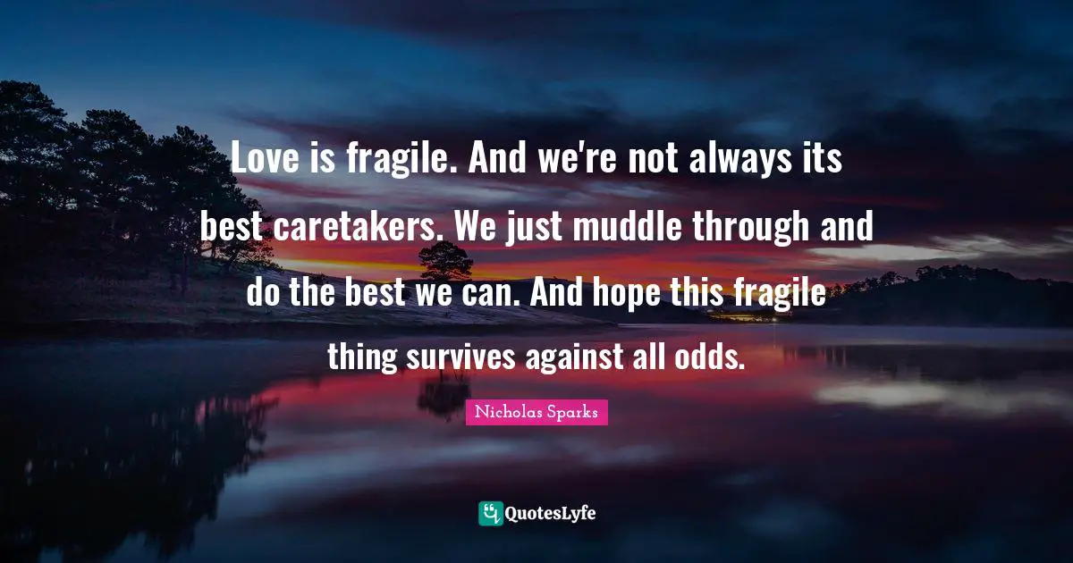 Love is fragile. And we're not always its best caretakers. We just muddle through and do the best we can. And hope this fragile thing survives against all odds.