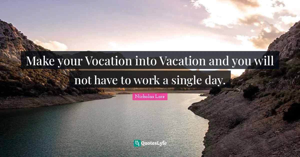 Make your Vocation into Vacation and you will not have to work a single day.
