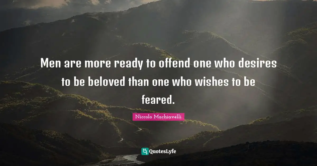 Men are more ready to offend one who desires to be beloved than one who wishes to be feared.