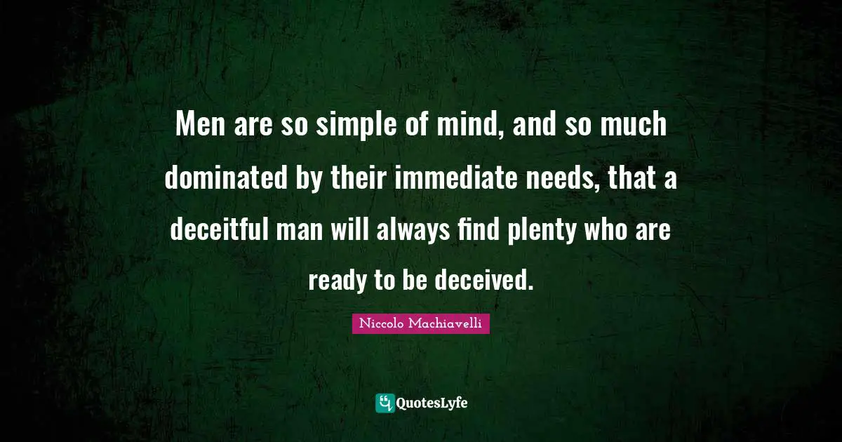 Niccolo Machiavelli Quotes: "Men are so simple of mind, and so much dominated by their immediate needs, that a deceitful man will always find plenty who are ready to be deceived."
