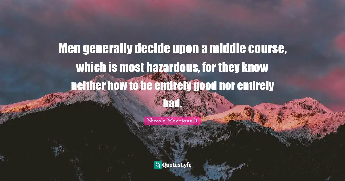 Men generally decide upon a middle course, which is most hazardous, for they know neither how to be entirely good nor entirely bad.