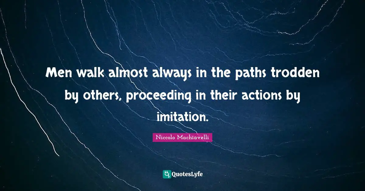 Men walk almost always in the paths trodden by others, proceeding in their actions by imitation.