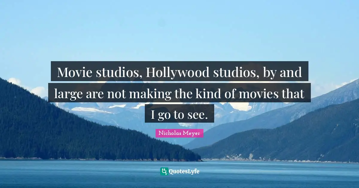 Movie studios, Hollywood studios, by and large are not making the kind of movies that I go to see.
