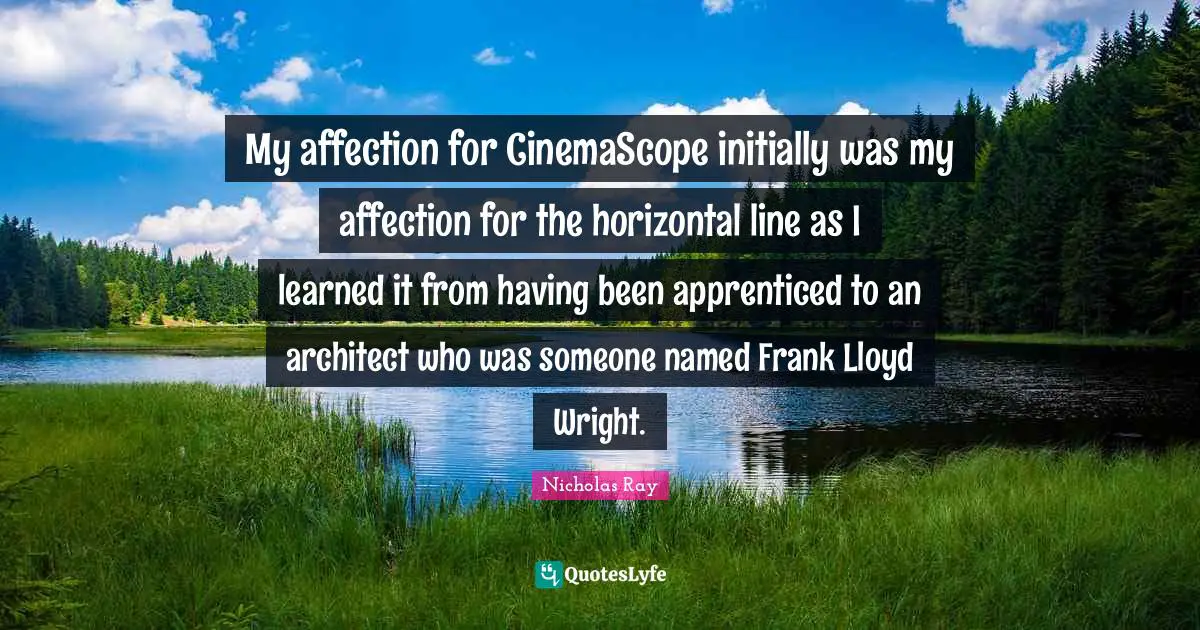 My affection for CinemaScope initially was my affection for the horizontal line as I learned it from having been apprenticed to an architect who was someone named Frank Lloyd Wright.