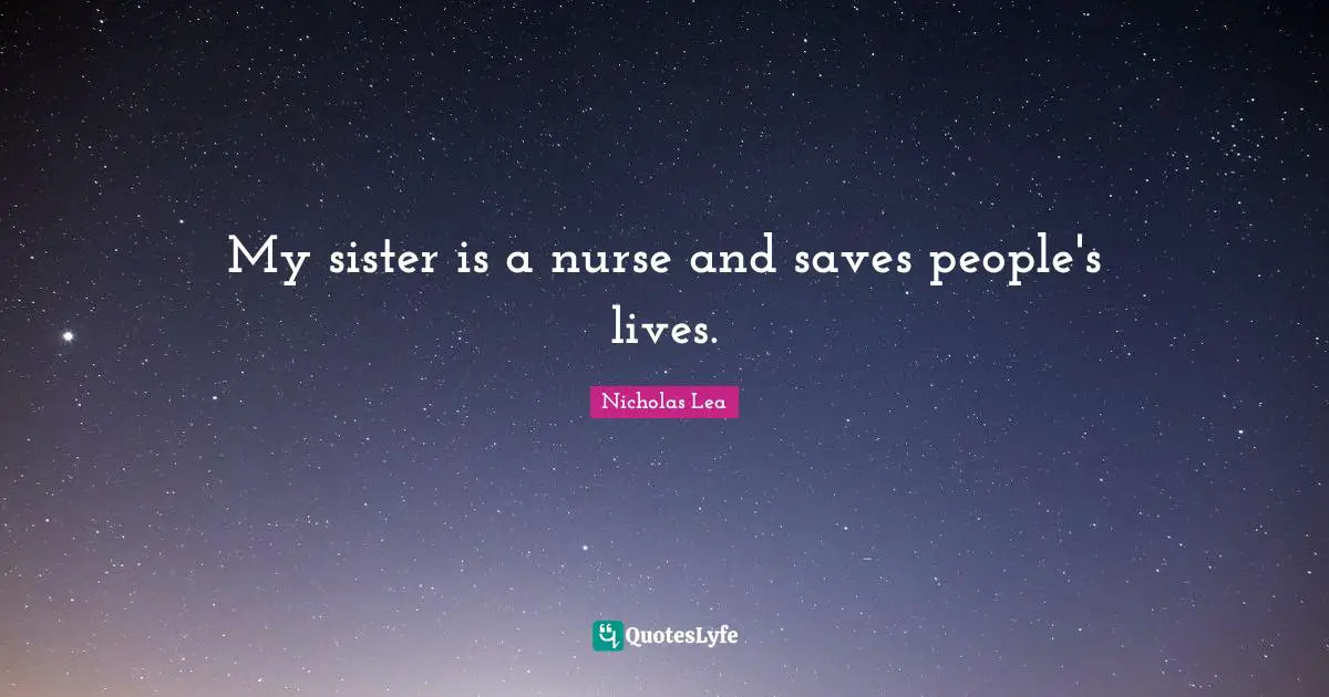 Nicholas Lea Quotes: "My sister is a nurse and saves people's lives."