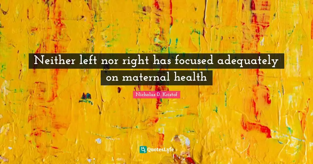 Nicholas D. Kristof Quotes: "Neither left nor right has focused adequately on maternal health"