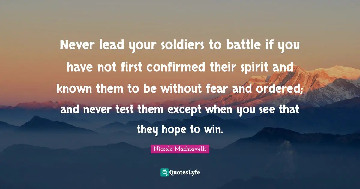 Never lead your soldiers to battle if you have not first confirmed their spirit and known them to be without fear and ordered; and never test them except when you see that they hope to win.