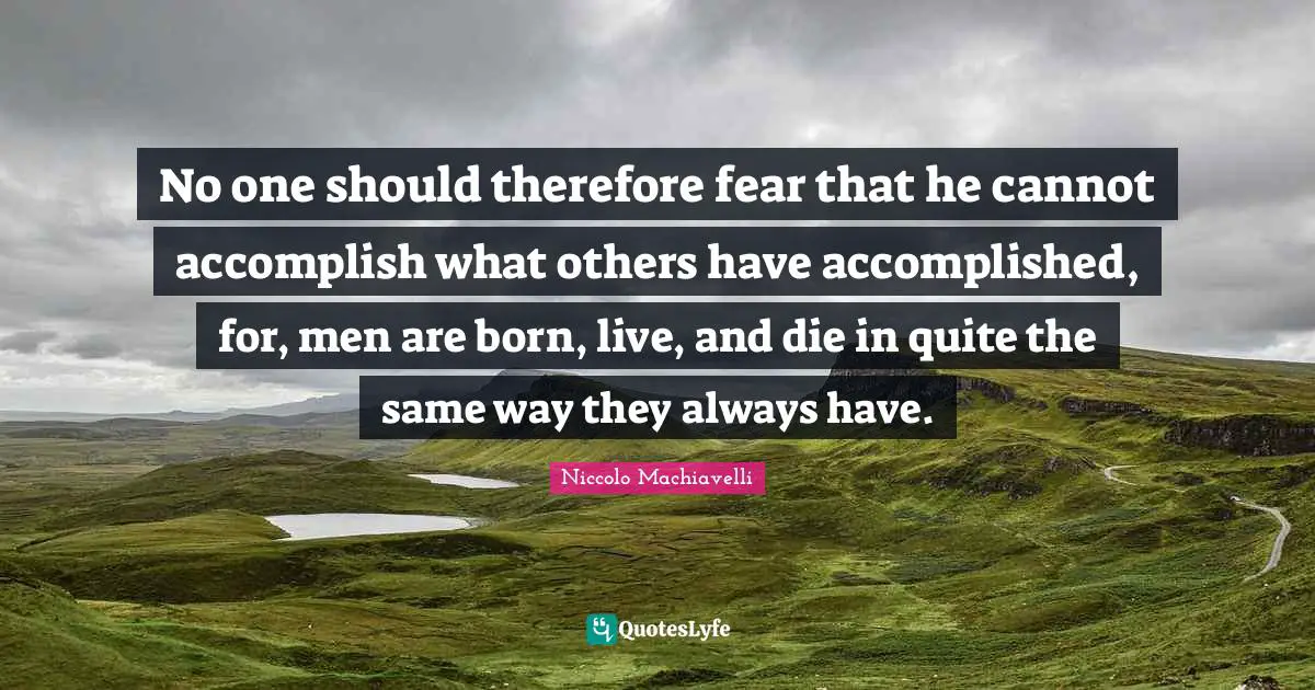 No one should therefore fear that he cannot accomplish what others have accomplished, for, men are born, live, and die in quite the same way they always have.
