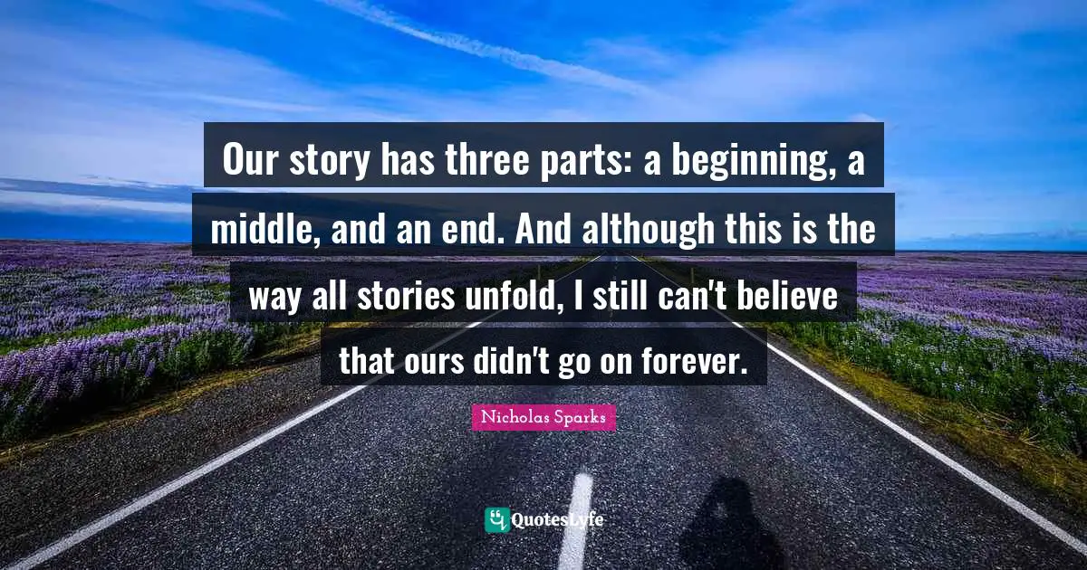 Our story has three parts: a beginning, a middle, and an end. And although this is the way all stories unfold, I still can't believe that ours didn't go on forever.