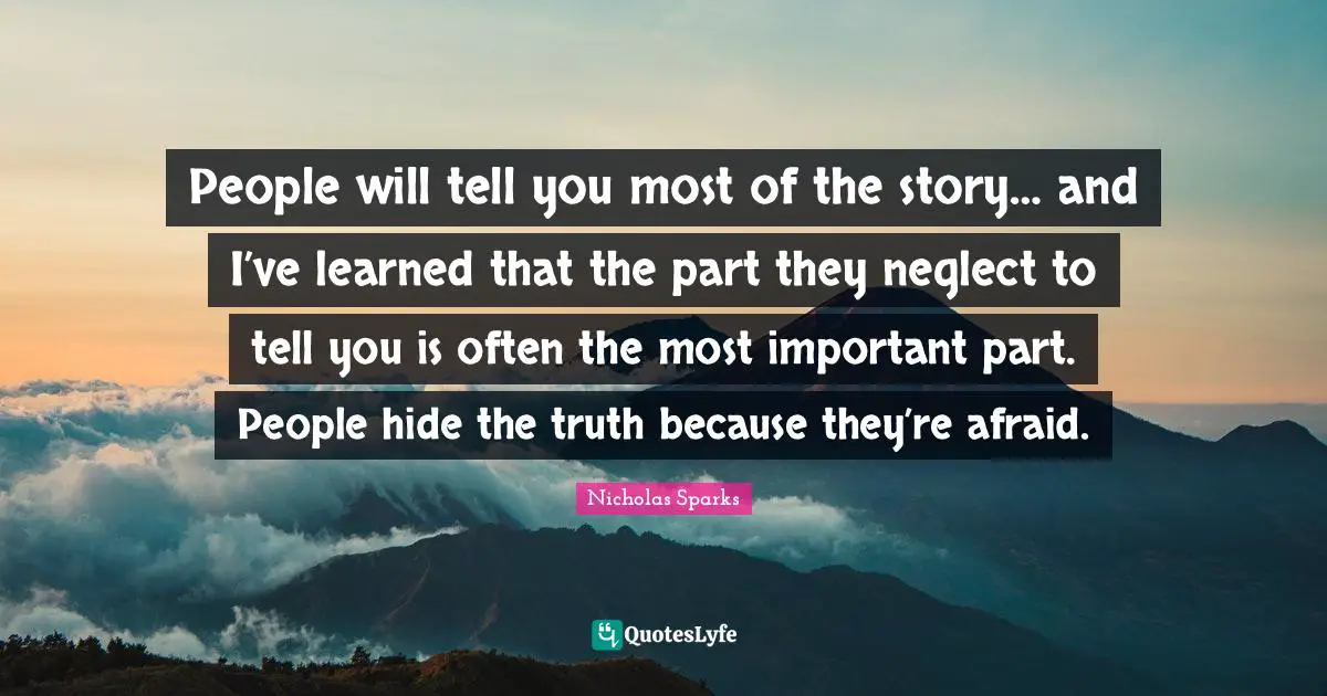 People will tell you most of the story… and I’ve learned that the part they neglect to tell you is often the most important part. People hide the truth because they’re afraid.