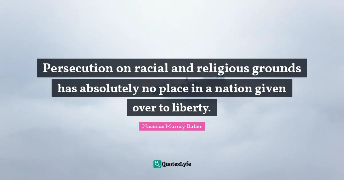 Persecution on racial and religious grounds has absolutely no place in a nation given over to liberty.