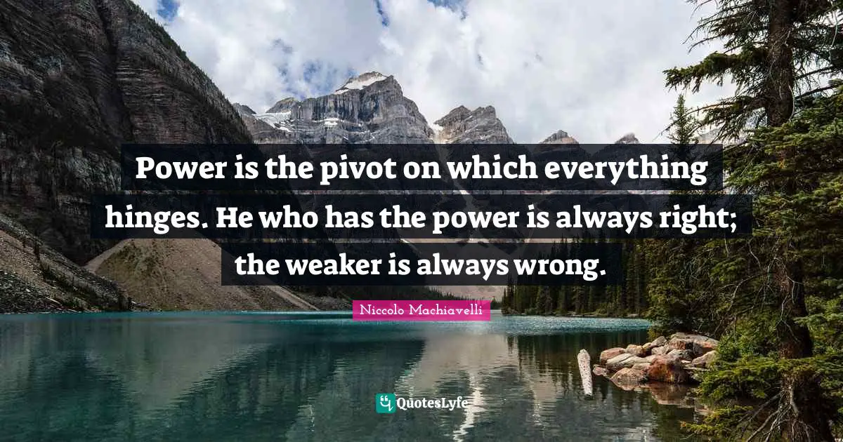 Power is the pivot on which everything hinges. He who has the power is always right; the weaker is always wrong.
