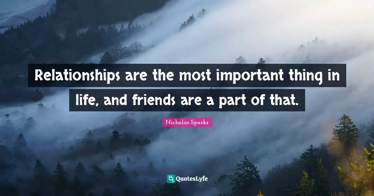 Relationships are the most important thing in life, and friends are a part of that.