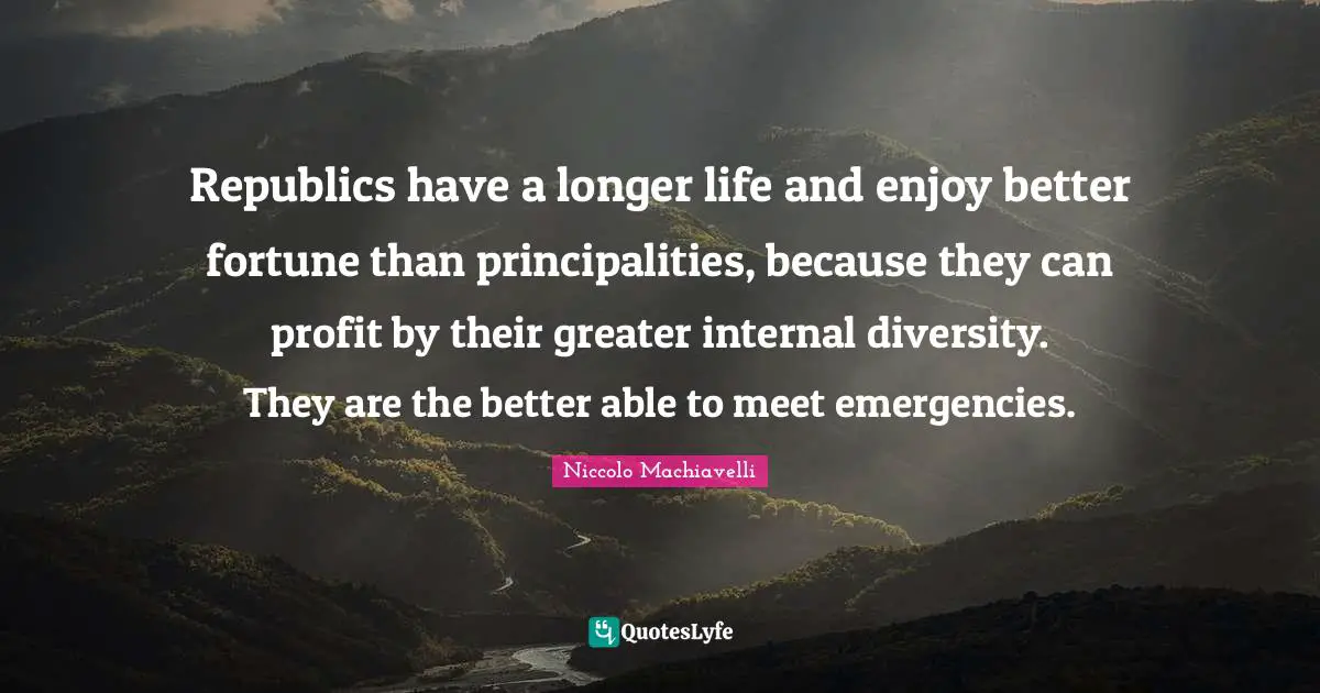 Republics have a longer life and enjoy better fortune than principalities, because they can profit by their greater internal diversity. They are the better able to meet emergencies.