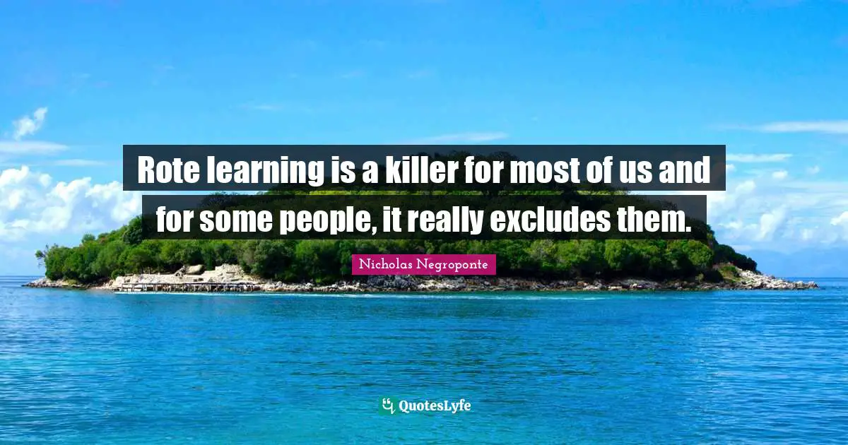 Rote learning is a killer for most of us and for some people, it really excludes them.