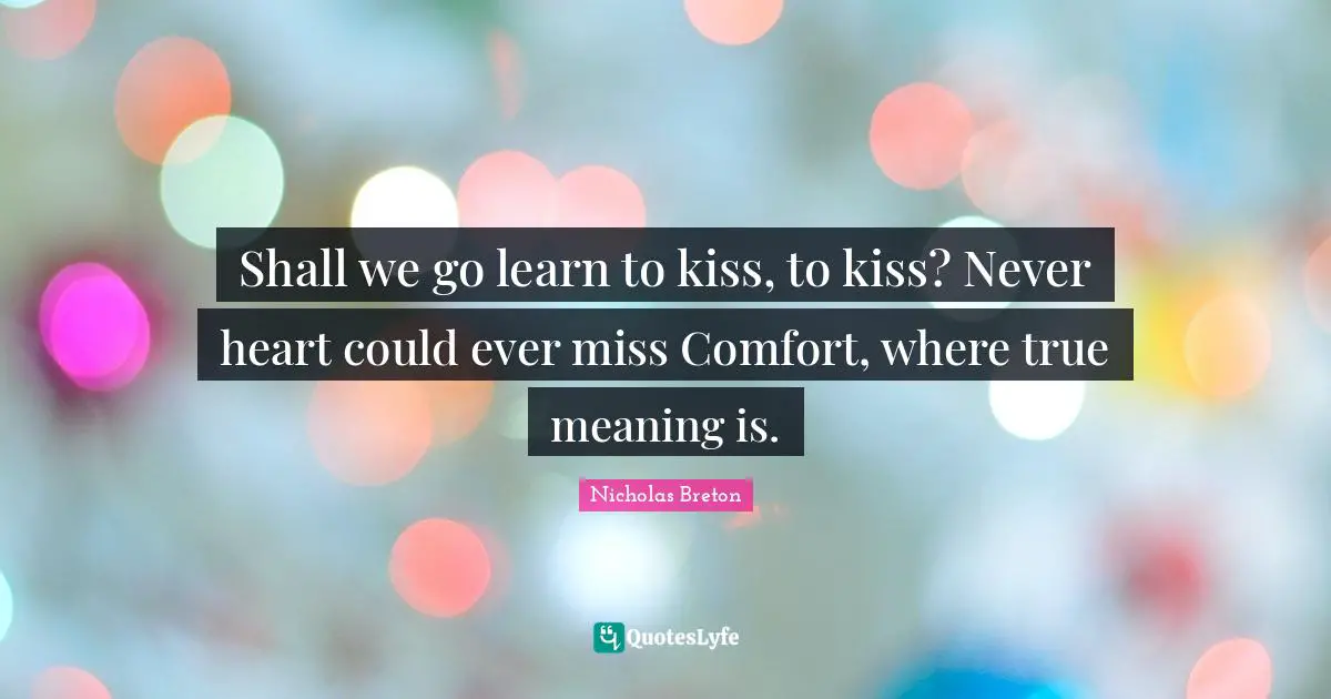 True Meaning Quotes: "Shall we go learn to kiss, to kiss? Never heart could ever miss Comfort, where true meaning is."