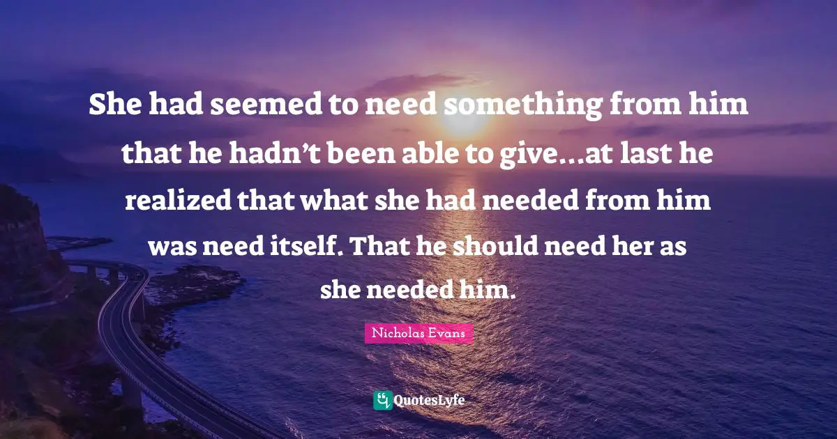 She had seemed to need something from him that he hadn’t been able to give...at last he realized that what she had needed from him was need itself. That he should need her as she needed him.