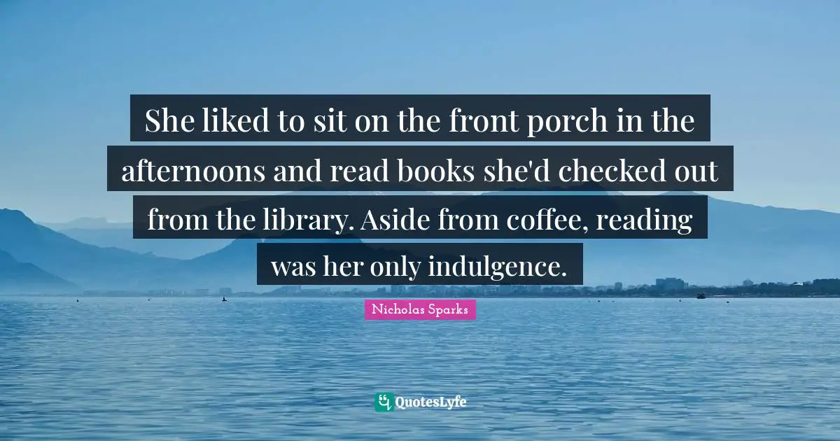 She liked to sit on the front porch in the afternoons and read books she'd checked out from the library. Aside from coffee, reading was her only indulgence.