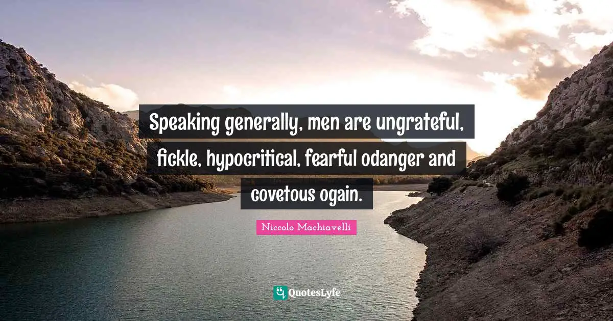 Speaking generally, men are ungrateful, fickle, hypocritical, fearful odanger and covetous ogain.