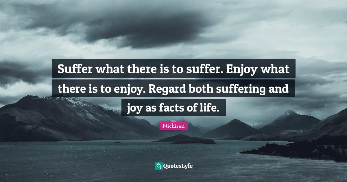 Regard Quotes: "Suffer what there is to suffer. Enjoy what there is to enjoy. Regard both suffering and joy as facts of life."