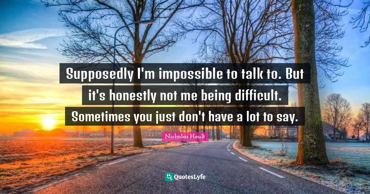 Nicholas Hoult Quotes: "Supposedly I'm impossible to talk to. But it's honestly not me being difficult. Sometimes you just don't have a lot to say."