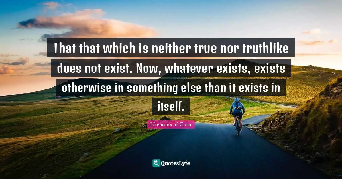 That that which is neither true nor truthlike does not exist. Now, whatever exists, exists otherwise in something else than it exists in itself.