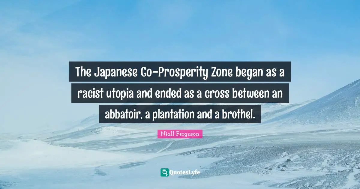 The Japanese Co-Prosperity Zone began as a racist utopia and ended as a cross between an abbatoir, a plantation and a brothel.