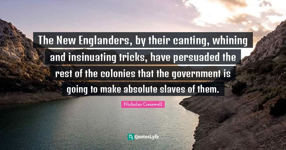 The New Englanders, by their canting, whining and insinuating tricks, have persuaded the rest of the colonies that the government is going to make absolute slaves of them.