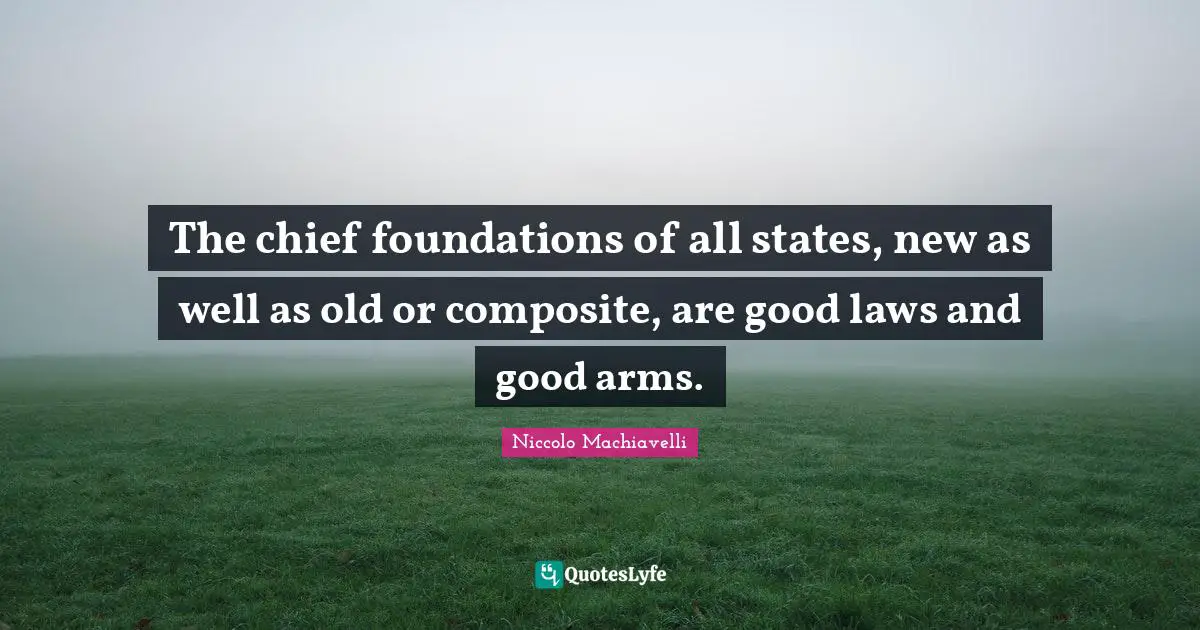 The chief foundations of all states, new as well as old or composite, are good laws and good arms.