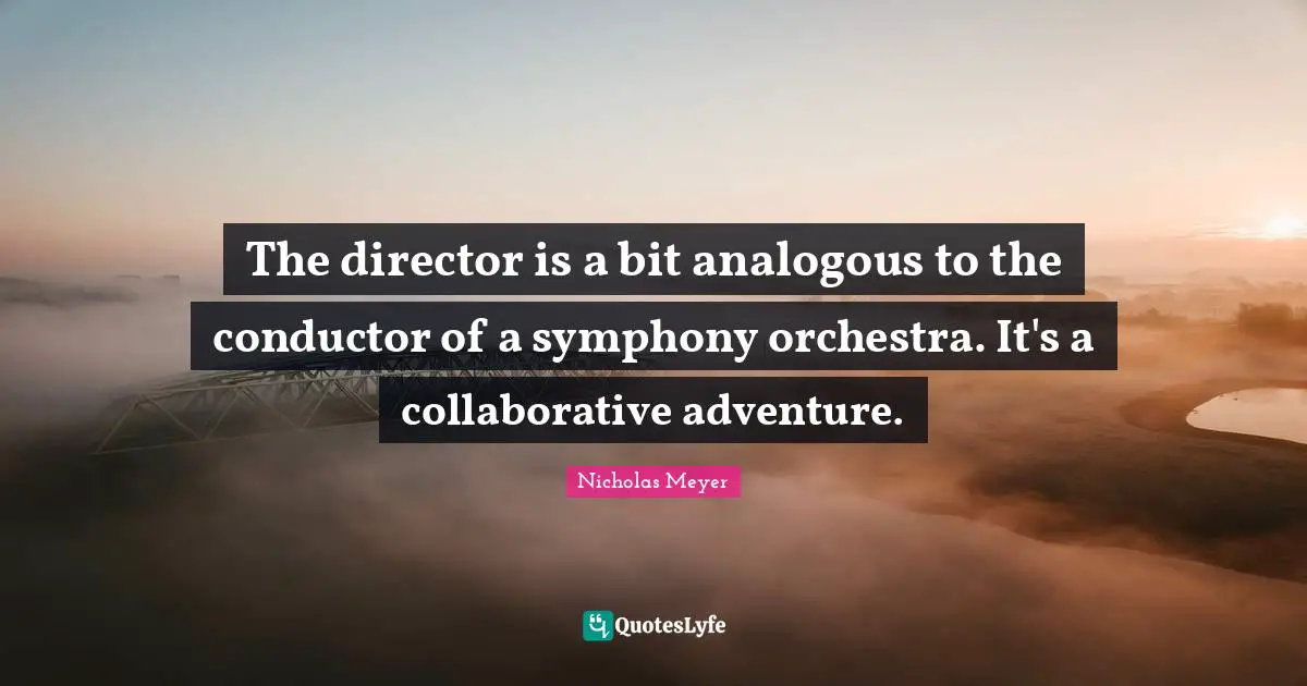 The director is a bit analogous to the conductor of a symphony orchestra. It's a collaborative adventure.