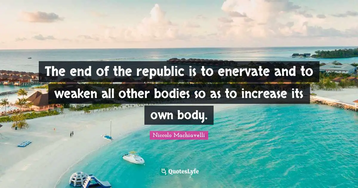 The end of the republic is to enervate and to weaken all other bodies so as to increase its own body.