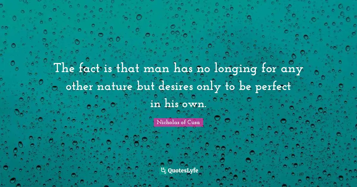 The fact is that man has no longing for any other nature but desires only to be perfect in his own.