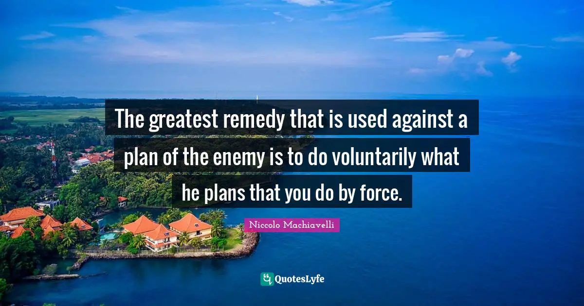 The greatest remedy that is used against a plan of the enemy is to do voluntarily what he plans that you do by force.