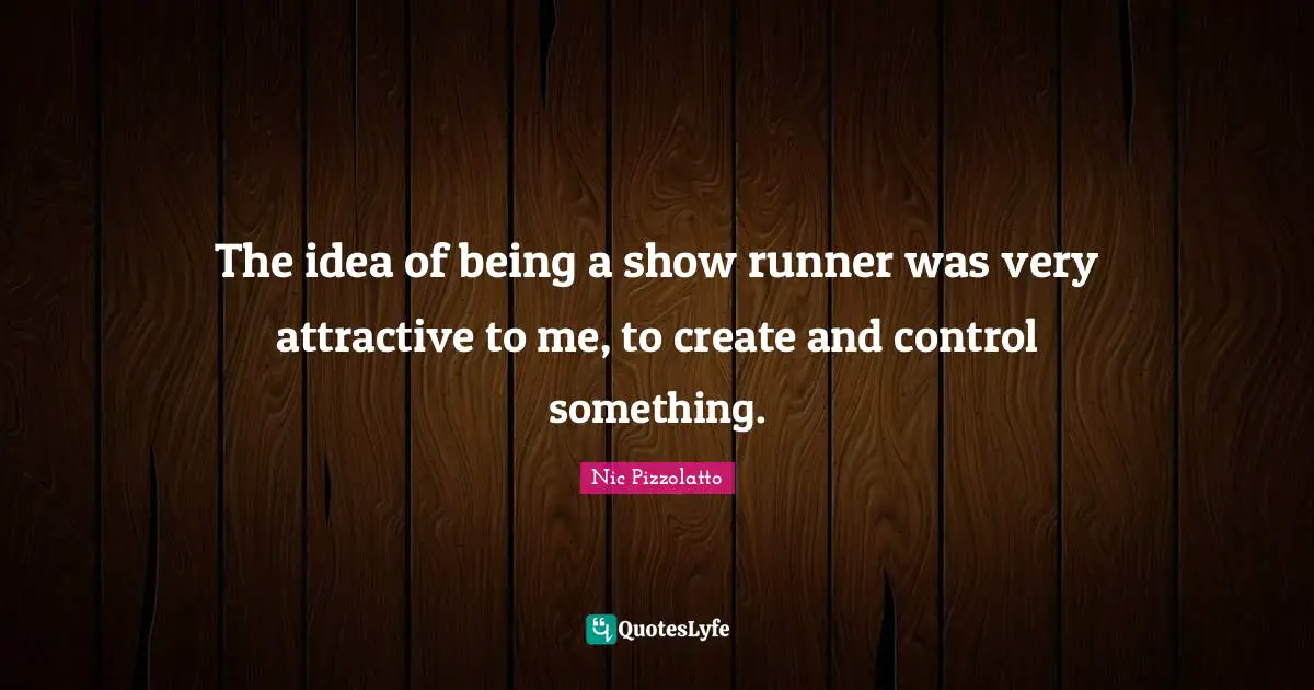 The idea of being a show runner was very attractive to me, to create and control something.