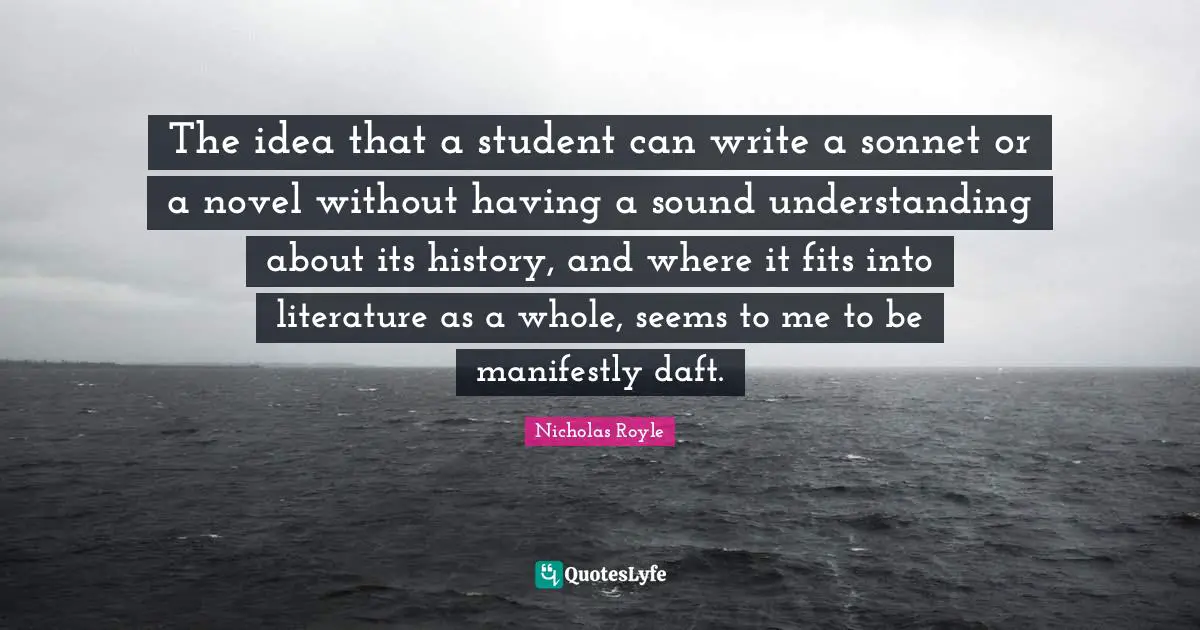 Sonnet Quotes: "The idea that a student can write a sonnet or a novel without having a sound understanding about its history, and where it fits into literature as a whole, seems to me to be manifestly daft."