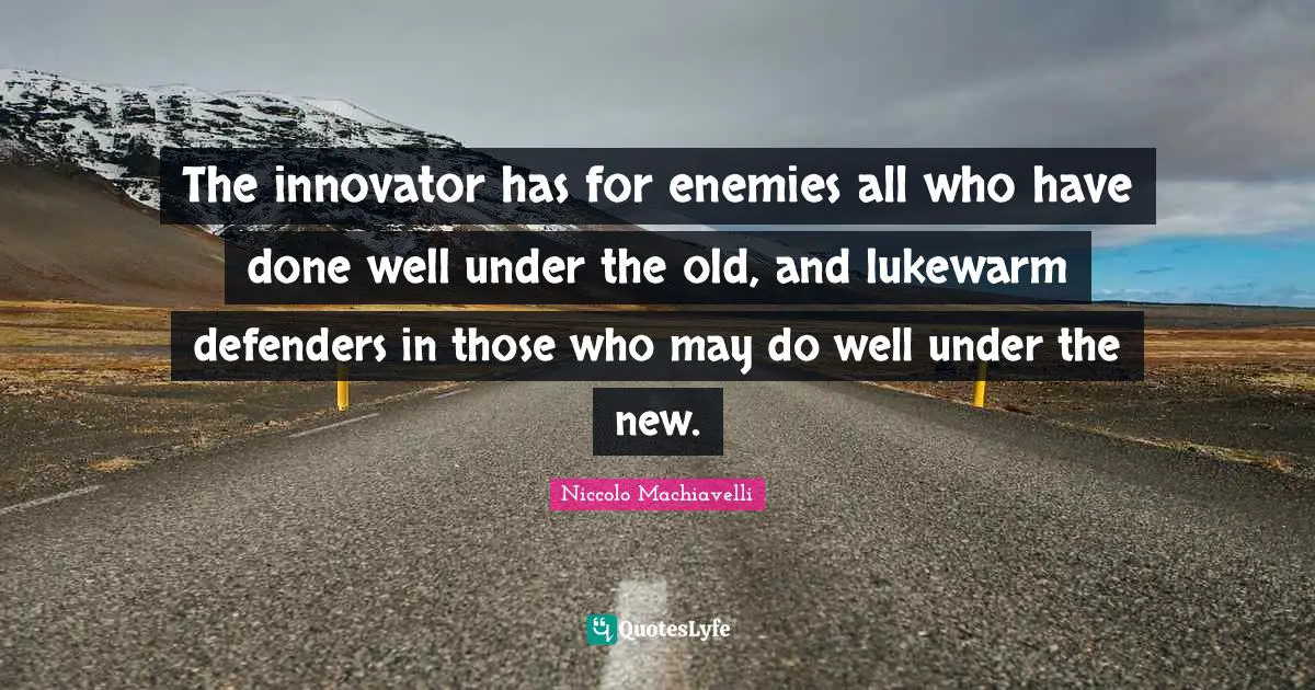 The innovator has for enemies all who have done well under the old, and lukewarm defenders in those who may do well under the new.