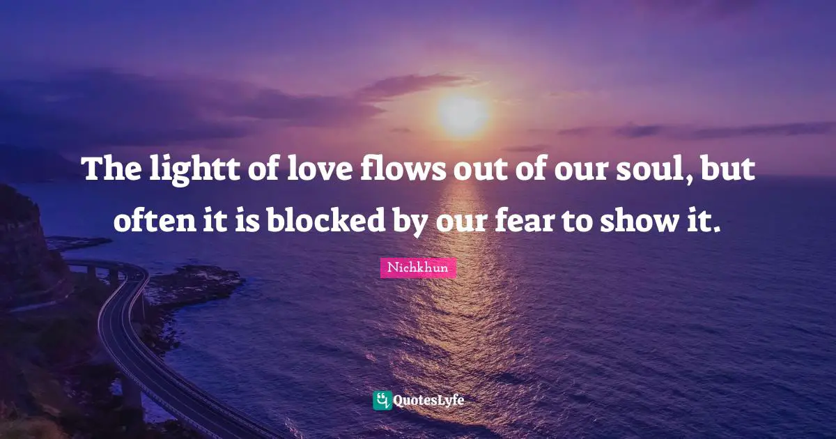 The lightt of love flows out of our soul, but often it is blocked by our fear to show it.