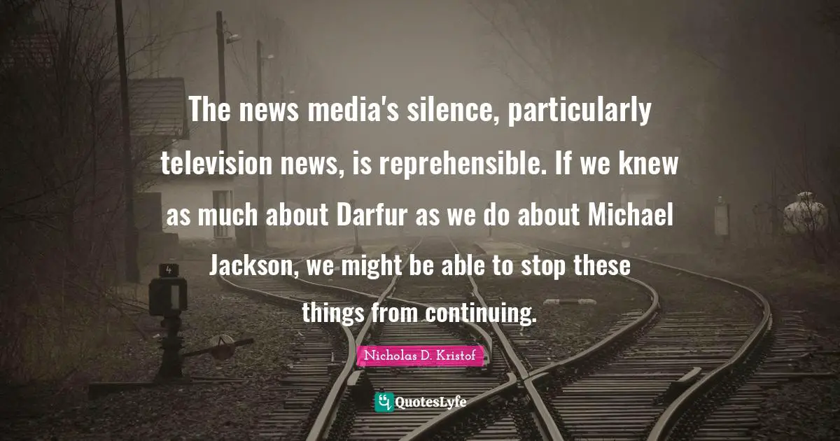 Media Quotes: "The news media's silence, particularly television news, is reprehensible. If we knew as much about Darfur as we do about Michael Jackson, we might be able to stop these things from continuing."