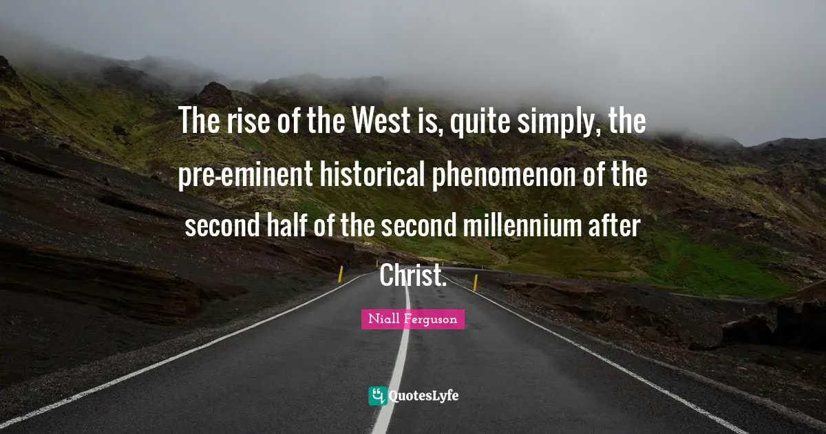 The rise of the West is, quite simply, the pre-eminent historical phenomenon of the second half of the second millennium after Christ.