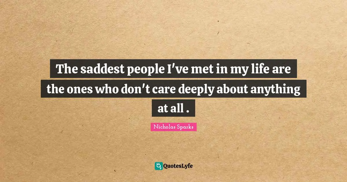 The saddest people I've met in my life are the ones who don't care deeply about anything at all .