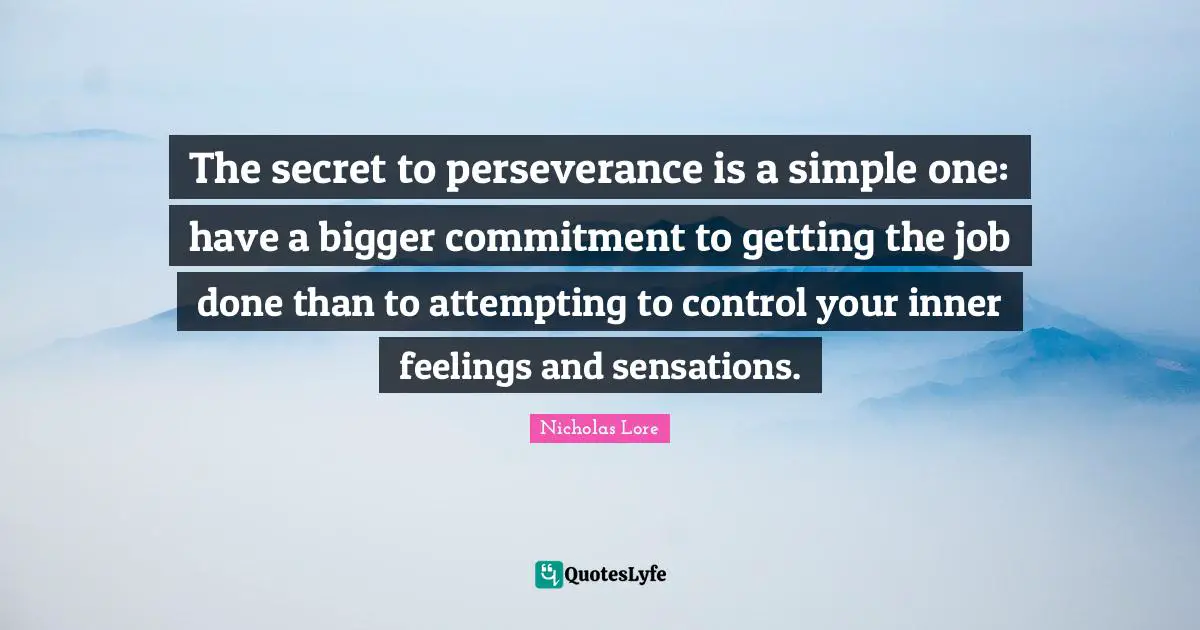 The secret to perseverance is a simple one: have a bigger commitment to getting the job done than to attempting to control your inner feelings and sensations.
