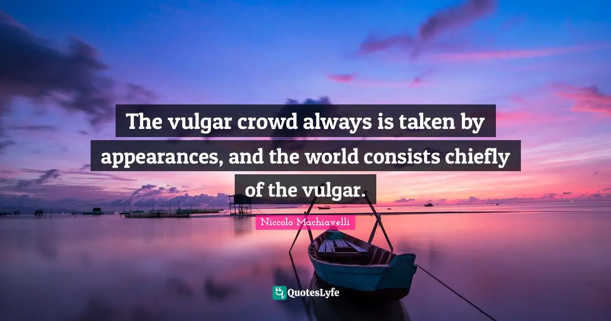 The vulgar crowd always is taken by appearances, and the world consists chiefly of the vulgar.