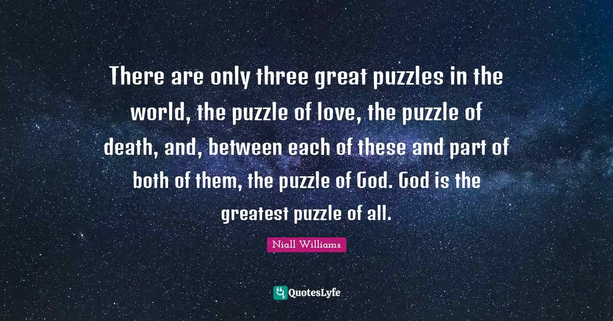 There are only three great puzzles in the world, the puzzle of love, the puzzle of death, and, between each of these and part of both of them, the puzzle of God. God is the greatest puzzle of all.