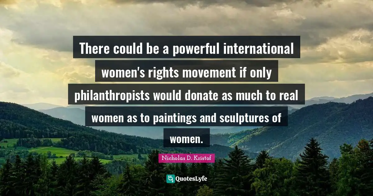 Nicholas D. Kristof Quotes: "There could be a powerful international women's rights movement if only philanthropists would donate as much to real women as to paintings and sculptures of women."